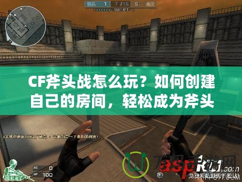 CF斧頭戰(zhàn)怎么玩？如何創(chuàng)建自己的房間，輕松成為斧頭戰(zhàn)的主宰！