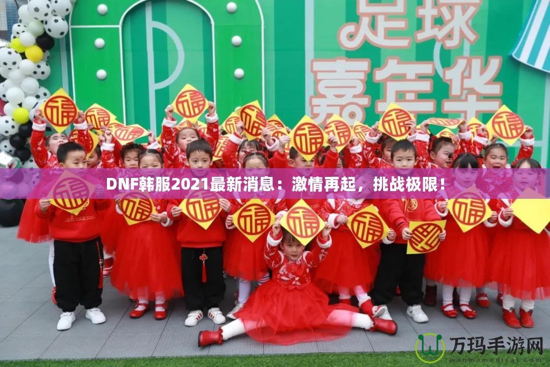 DNF韓服2021最新消息：激情再起，挑戰(zhàn)極限！