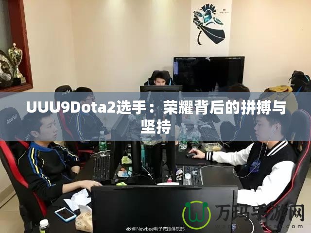 UUU9Dota2選手：榮耀背后的拼搏與堅持