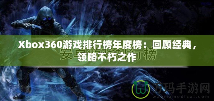 Xbox360游戲排行榜年度榜：回顧經(jīng)典，領(lǐng)略不朽之作