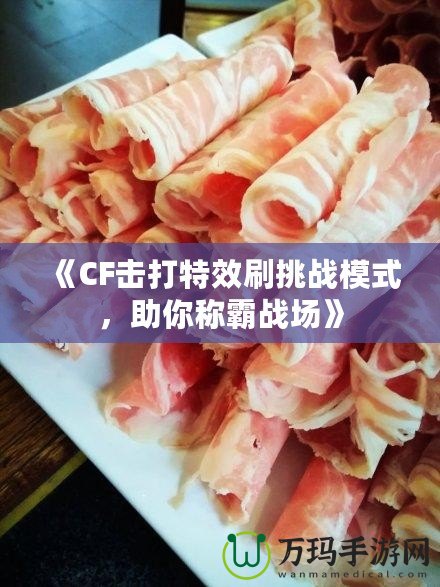 《CF擊打特效刷挑戰(zhàn)模式，助你稱霸戰(zhàn)場(chǎng)》