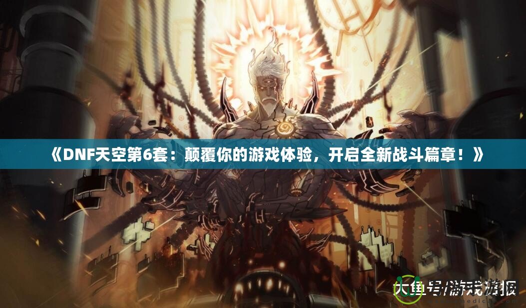 《DNF天空第6套：顛覆你的游戲體驗，開啟全新戰(zhàn)斗篇章！》