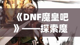 《DNF魔皇吧》——探索魔界之巔，掌控屬于你的魔皇之力！