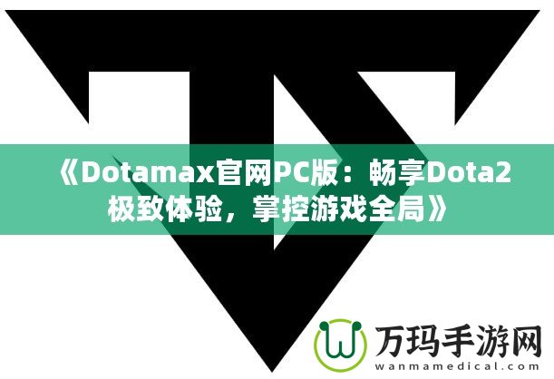 《Dotamax官網(wǎng)PC版：暢享Dota2極致體驗(yàn)，掌控游戲全局》