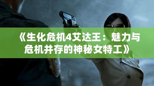 《生化危機4艾達王：魅力與危機并存的神秘女特工》