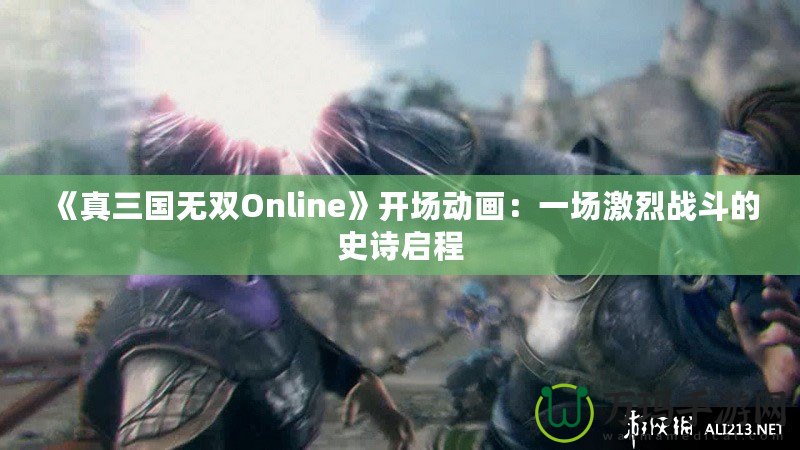 《真三國無雙Online》開場動(dòng)畫：一場激烈戰(zhàn)斗的史詩啟程