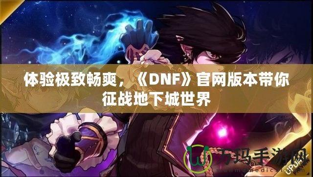 體驗(yàn)極致暢爽，《DNF》官網(wǎng)版本帶你征戰(zhàn)地下城世界
