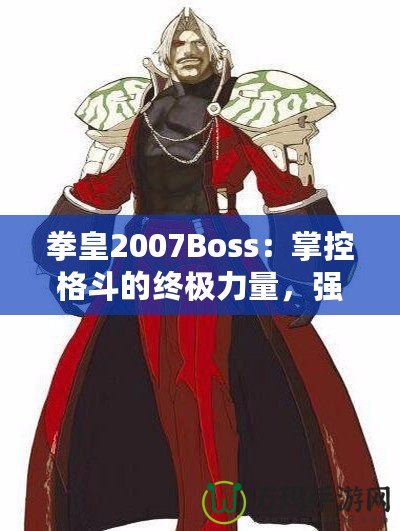 拳皇2007Boss：掌控格斗的終極力量，強(qiáng)者之戰(zhàn)等你來(lái)挑戰(zhàn)！