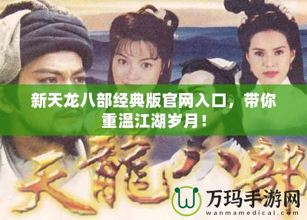 新天龍八部經(jīng)典版官網(wǎng)入口，帶你重溫江湖歲月！