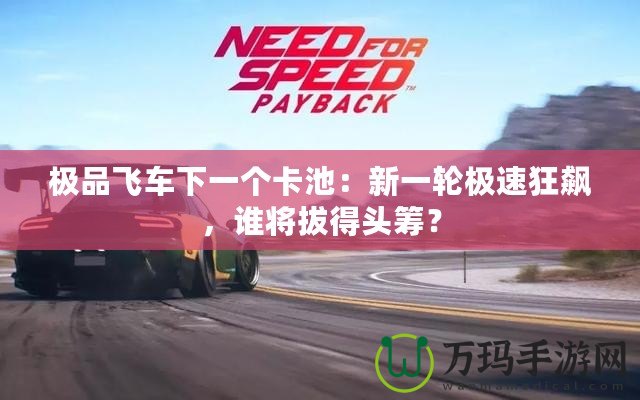 極品飛車下一個(gè)卡池：新一輪極速狂飆，誰將拔得頭籌？