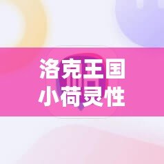 洛克王國小荷靈性格推薦：打造最強伙伴，助你輕松征服游戲世界