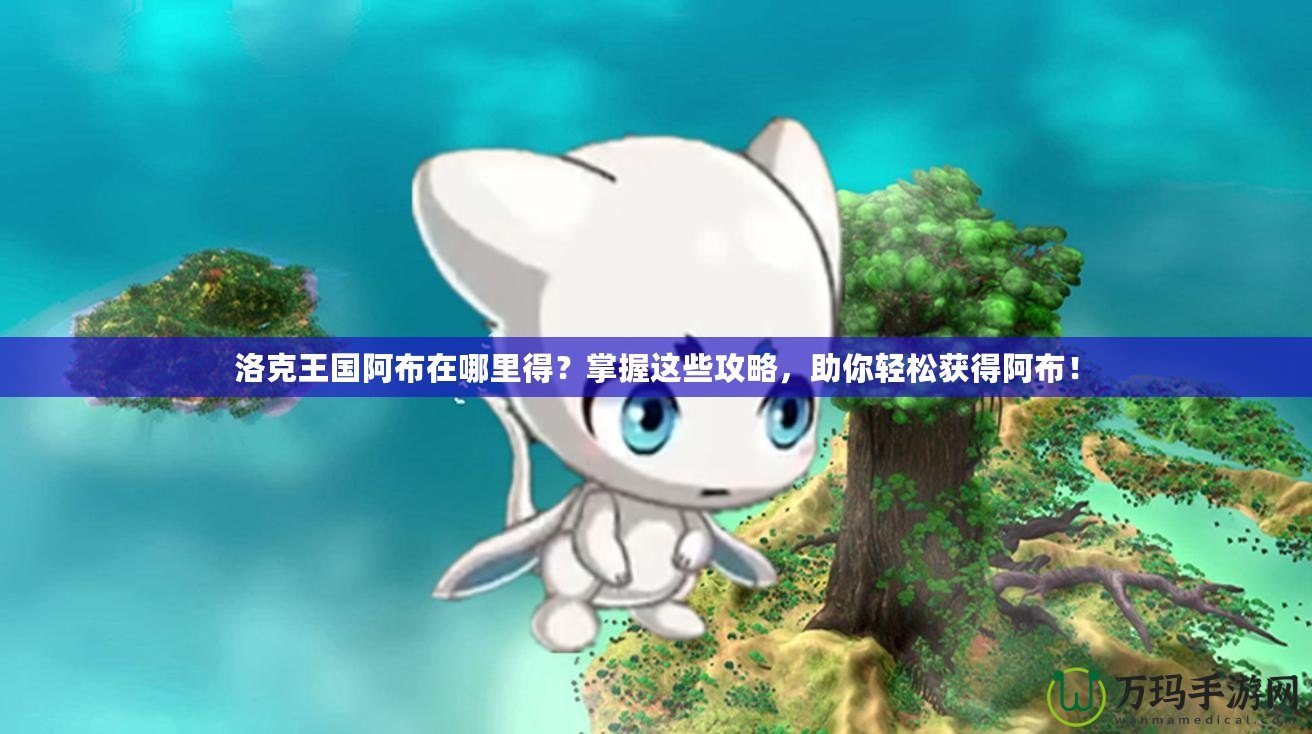 洛克王國阿布在哪里得？掌握這些攻略，助你輕松獲得阿布！