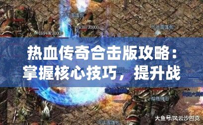 熱血傳奇合擊版攻略：掌握核心技巧，提升戰(zhàn)力一騎絕塵！