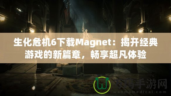 生化危機6下載Magnet：揭開經(jīng)典游戲的新篇章，暢享超凡體驗