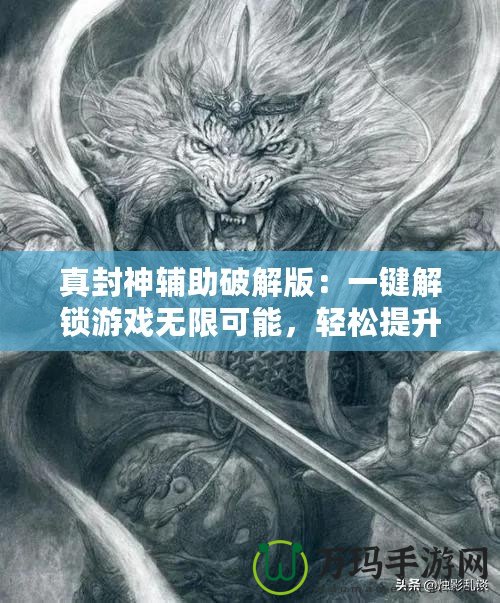 真封神輔助破解版：一鍵解鎖游戲無(wú)限可能，輕松提升戰(zhàn)力！