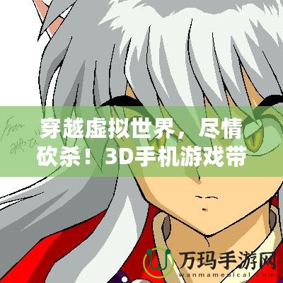 穿越虛擬世界，盡情砍殺！3D手機游戲帶你體驗超震撼打怪快感