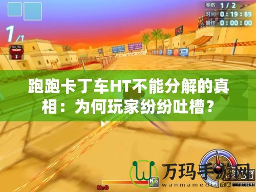 跑跑卡丁車HT不能分解的真相：為何玩家紛紛吐槽？