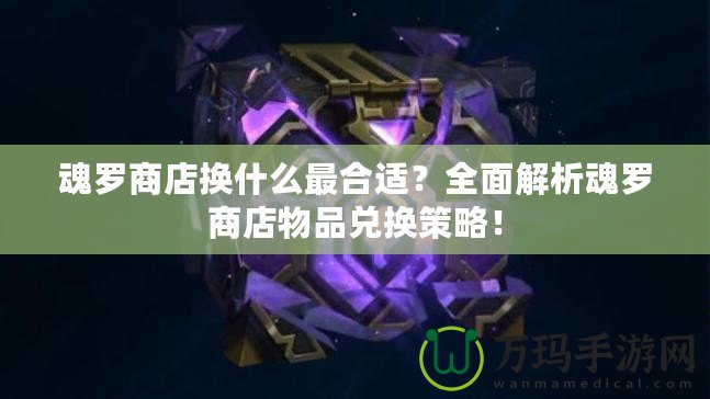 魂羅商店換什么最合適？全面解析魂羅商店物品兌換策略！