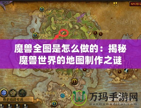 魔獸全圖是怎么做的：揭秘魔獸世界的地圖制作之謎