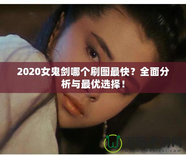 2020女鬼劍哪個刷圖最快？全面分析與最優(yōu)選擇！