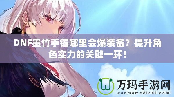 DNF墨竹手鐲哪里會爆裝備？提升角色實力的關鍵一環(huán)！
