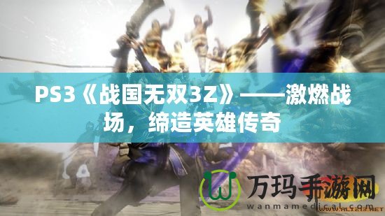 PS3《戰(zhàn)國(guó)無(wú)雙3Z》——激燃戰(zhàn)場(chǎng)，締造英雄傳奇