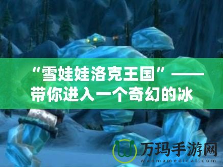 “雪娃娃洛克王國”——帶你進入一個奇幻的冰雪世界