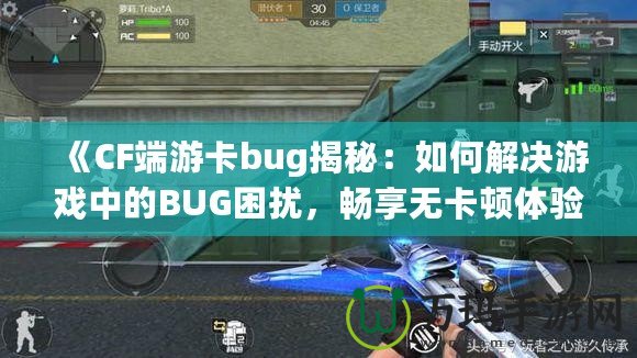 《CF端游卡bug揭秘：如何解決游戲中的BUG困擾，暢享無卡頓體驗》