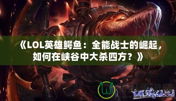 《LOL英雄鱷魚：全能戰(zhàn)士的崛起，如何在峽谷中大殺四方？》