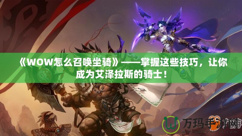 《WOW怎么召喚坐騎》——掌握這些技巧，讓你成為艾澤拉斯的騎士！