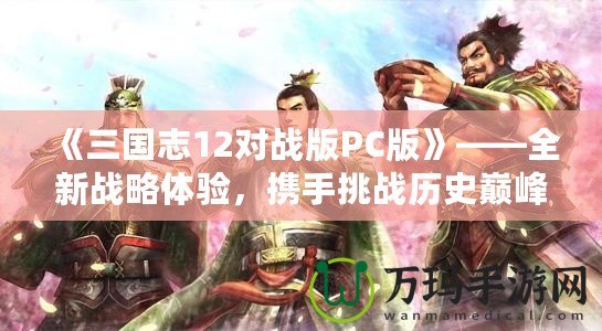 《三國志12對戰(zhàn)版PC版》——全新戰(zhàn)略體驗，攜手挑戰(zhàn)歷史巔峰