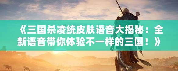 《三國(guó)殺凌統(tǒng)皮膚語(yǔ)音大揭秘：全新語(yǔ)音帶你體驗(yàn)不一樣的三國(guó)！》