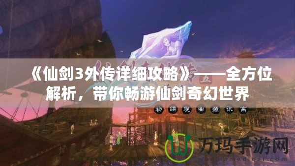 《仙劍3外傳詳細(xì)攻略》——全方位解析，帶你暢游仙劍奇幻世界