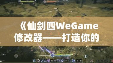 《仙劍四WeGame修改器——打造你的專屬仙劍世界，輕松暢玩無極限》