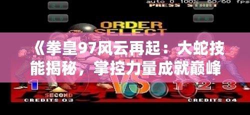 《拳皇97風(fēng)云再起：大蛇技能揭秘，掌控力量成就巔峰對決》