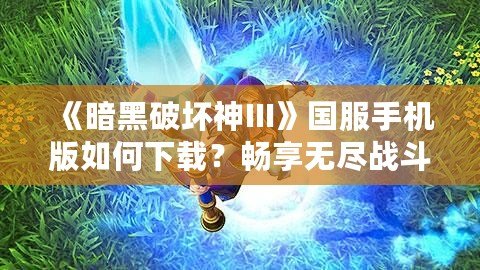 《暗黑破壞神III》國服手機版如何下載？暢享無盡戰(zhàn)斗與探索之旅！