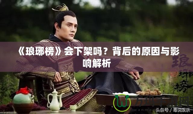 《瑯琊榜》會下架嗎？背后的原因與影響解析