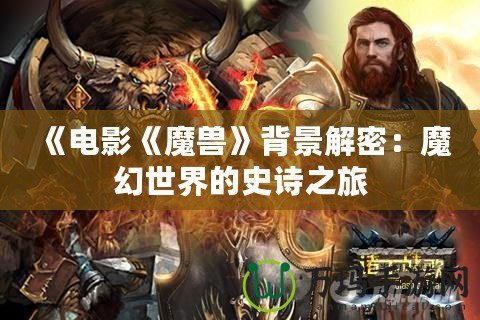 《電影《魔獸》背景解密：魔幻世界的史詩(shī)之旅