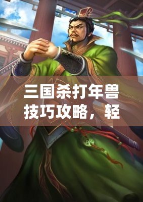 三國殺打年獸技巧攻略，輕松應(yīng)對新春挑戰(zhàn)