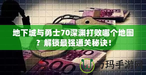 地下城與勇士70深淵打敗哪個(gè)地圖？解鎖最強(qiáng)通關(guān)秘訣！