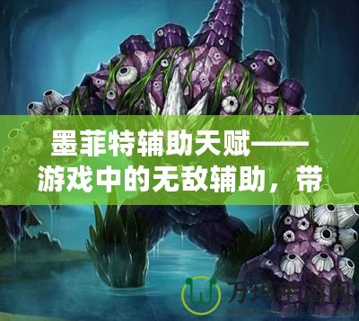 墨菲特輔助天賦——游戲中的無敵輔助，帶你統(tǒng)治全場！