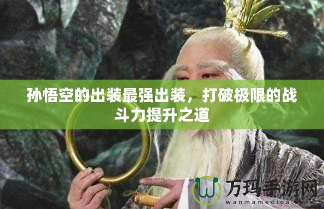 孫悟空的出裝最強出裝，打破極限的戰(zhàn)斗力提升之道