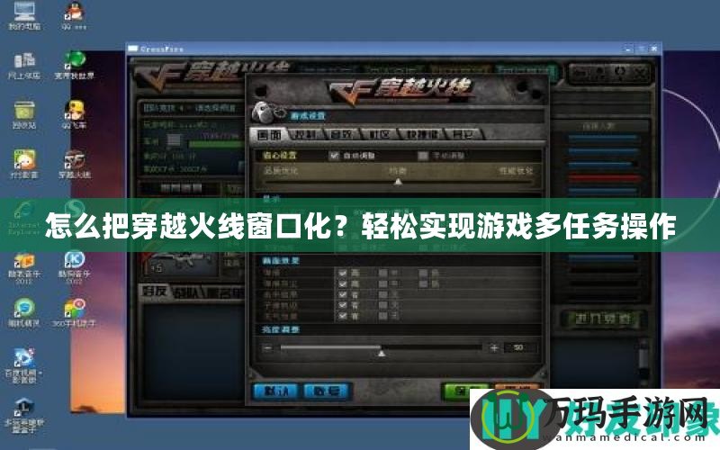 怎么把穿越火線窗口化？輕松實現(xiàn)游戲多任務(wù)操作
