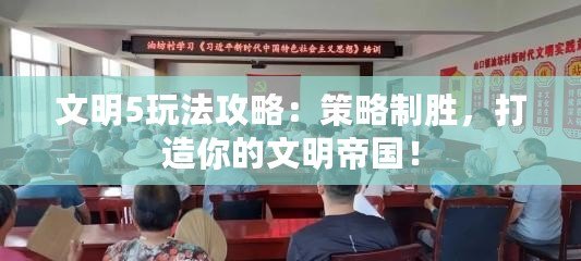 文明5玩法攻略：策略制勝，打造你的文明帝國！