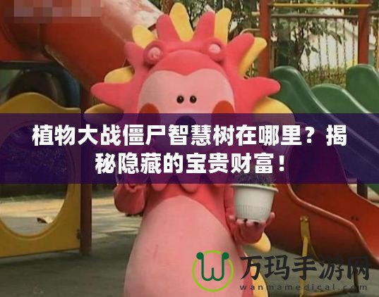 植物大戰(zhàn)僵尸智慧樹(shù)在哪里？揭秘隱藏的寶貴財(cái)富！