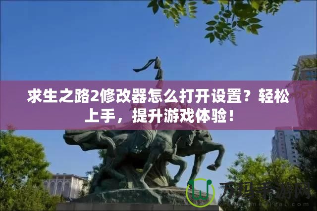 求生之路2修改器怎么打開設(shè)置？輕松上手，提升游戲體驗(yàn)！