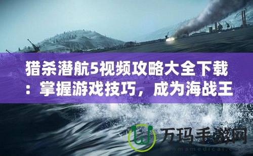 獵殺潛航5視頻攻略大全下載：掌握游戲技巧，成為海戰(zhàn)王者