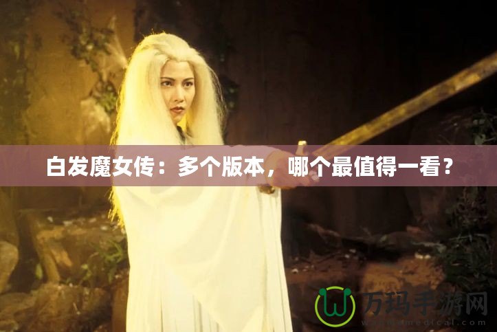 白發(fā)魔女傳：多個版本，哪個最值得一看？