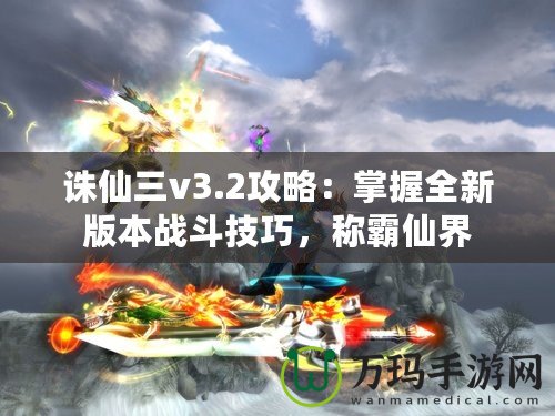 誅仙三v3.2攻略：掌握全新版本戰(zhàn)斗技巧，稱霸仙界