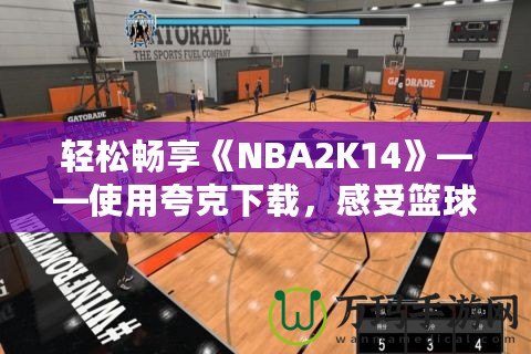 輕松暢享《NBA2K14》——使用夸克下載，感受籃球的魅力！